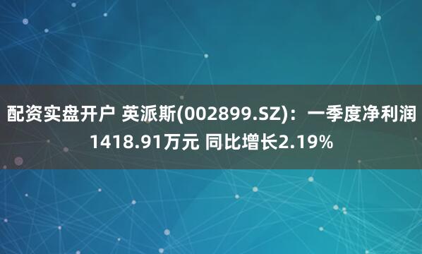 配资实盘开户 英派斯(002899.SZ)：一季度净利润1418.91万元 同比增长2.19%