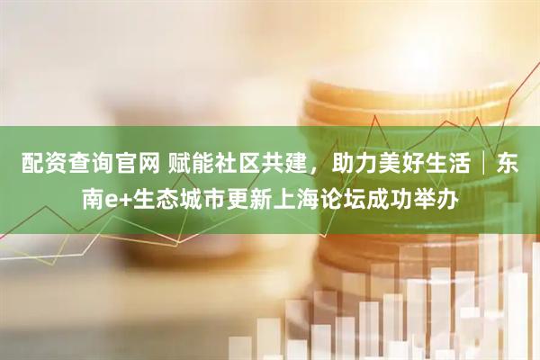 配资查询官网 赋能社区共建，助力美好生活│东南e+生态城市更新上海论坛成功举办