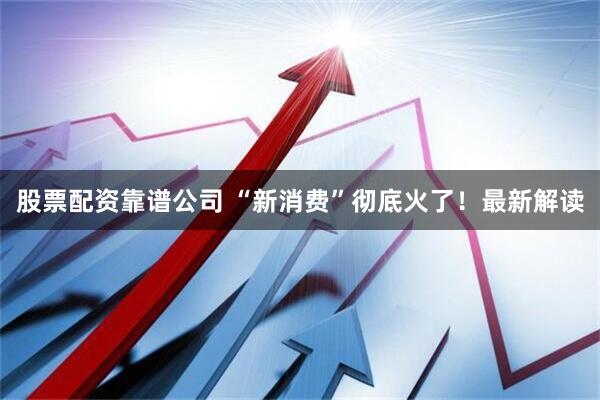 股票配资靠谱公司 “新消费”彻底火了！最新解读