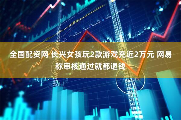 全国配资网 长兴女孩玩2款游戏充近2万元 网易称审核通过就都退钱