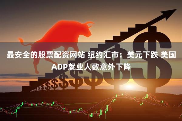 最安全的股票配资网站 纽约汇市：美元下跌 美国ADP就业人数意外下降