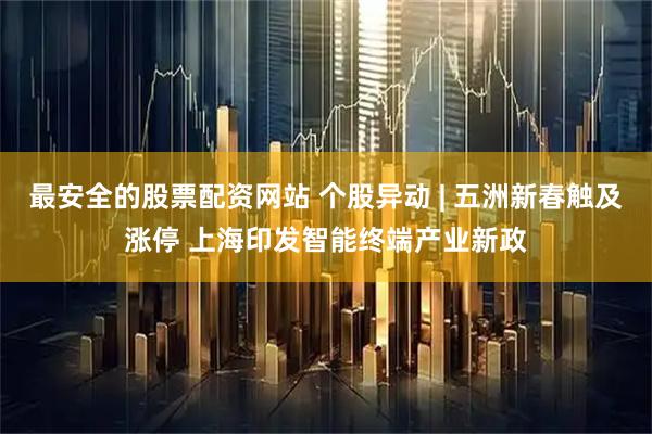 最安全的股票配资网站 个股异动 | 五洲新春触及涨停 上海印发智能终端产业新政