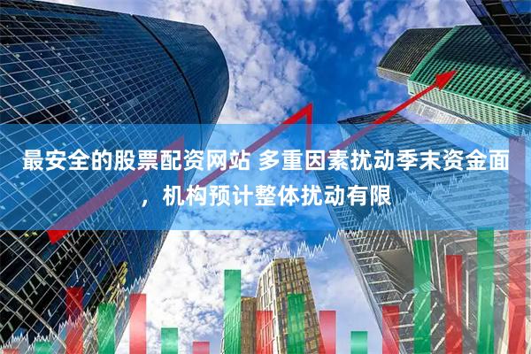 最安全的股票配资网站 多重因素扰动季末资金面，机构预计整体扰动有限