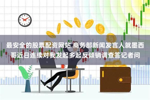 最安全的股票配资网站 商务部新闻发言人就墨西哥近日连续对我发起多起反倾销调查答记者问