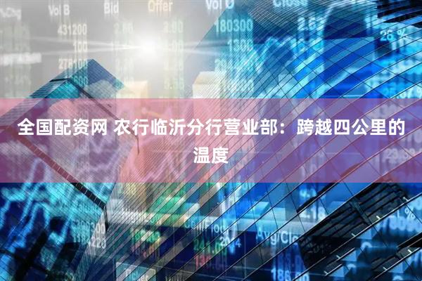 全国配资网 农行临沂分行营业部：跨越四公里的温度