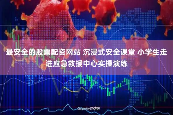 最安全的股票配资网站 沉浸式安全课堂 小学生走进应急救援中心实操演练
