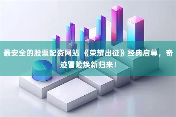 最安全的股票配资网站 《荣耀出征》经典启幕，奇迹冒险焕新归来！