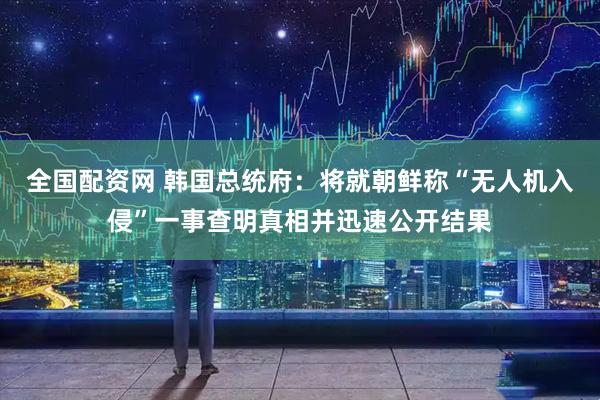 全国配资网 韩国总统府：将就朝鲜称“无人机入侵”一事查明真相并迅速公开结果
