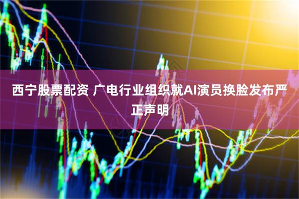 西宁股票配资 广电行业组织就AI演员换脸发布严正声明