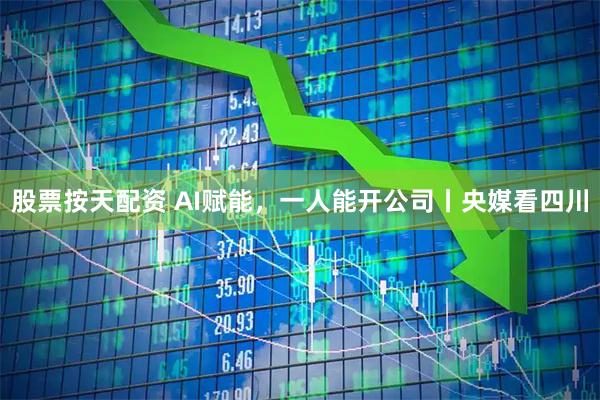 股票按天配资 AI赋能，一人能开公司丨央媒看四川