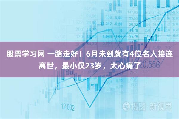 股票学习网 一路走好！6月未到就有4位名人接连离世，最小仅23岁，太心痛了