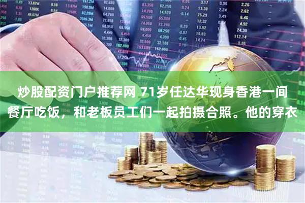 炒股配资门户推荐网 71岁任达华现身香港一间餐厅吃饭，和老板员工们一起拍摄合照。他的穿衣