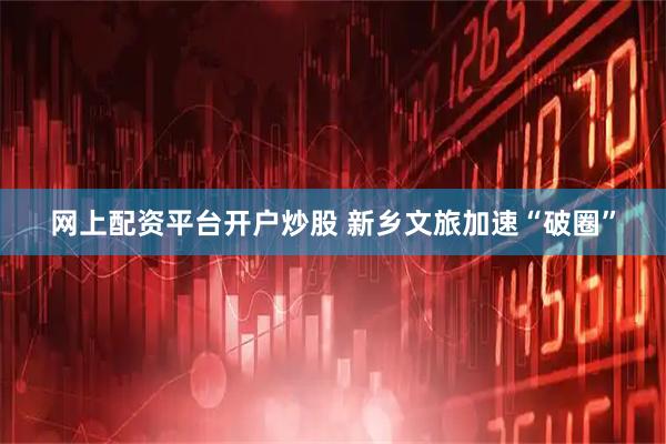 网上配资平台开户炒股 新乡文旅加速“破圈”
